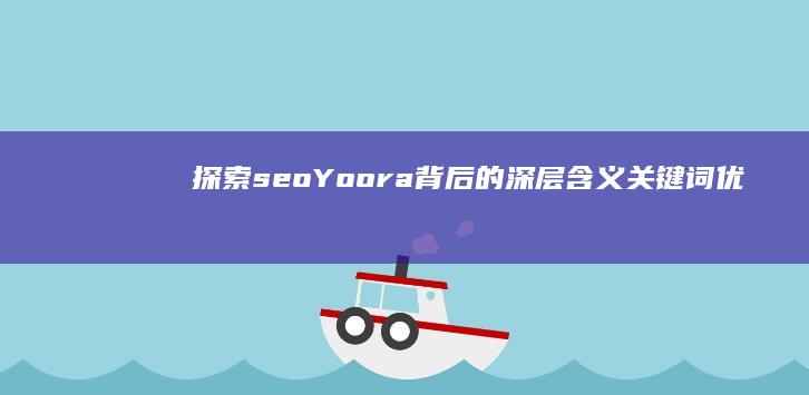 探索seo Yoora背后的深层含义：关键词优化策略与意义解析